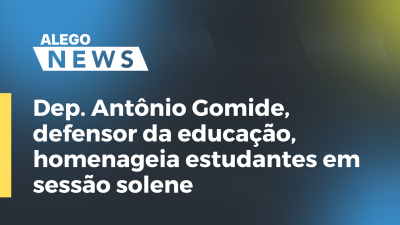 Imagem de capa do vídeo - Dep. Antônio Gomide, defensor da educação, homenageia estudantes em sessão solene