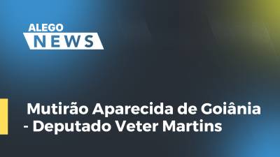 Imagem de capa do vídeo - Mutirão Aparecida de Goiânia - Deputado Veter Martins