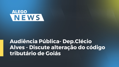 Imagem de capa do vídeo - Audiência Pública- Dep.Clécio Alves- Discute alteração do código tributário de Goiás