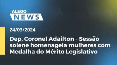 Imagem de capa do vídeo - A.News Dep. Coronel Adailton - Sessão solene homenageia mulheres com Medalha do Mérito Legislativo