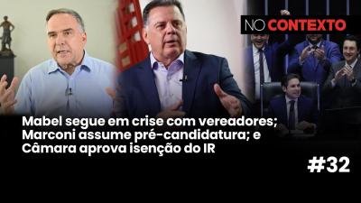 No Contexto #32 | Mabel em crise com vereadores; Marconi pré-candidato; Câmara aprova isenção do IR