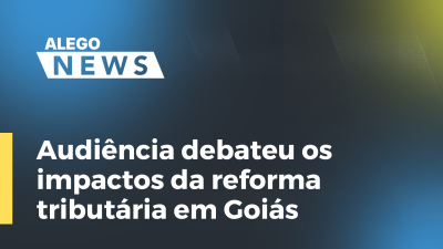 Imagem de capa do vídeo - Audiência debateu os impactos da reforma tributária em Goiás