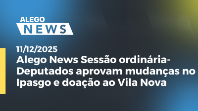 itemAlego News: Sessão ordinária- Deputados aprovam mudanças no Ipasgo e doação ao Vila Nova