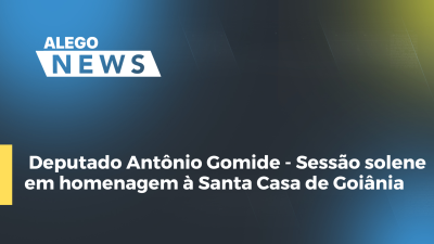 Imagem de capa do vídeo - Deputado Antônio Gomide - Sessão solene em homenagem à Santa Casa de Goiânia