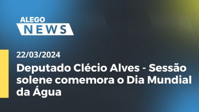 Imagem de capa do vídeo - Alego News Deputado Clécio Alves - Sessão solene comemora o Dia Mundial da Água