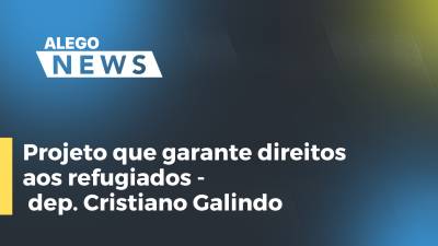 Imagem de capa do vídeo - Projeto que garante direitos aos refugiados - dep. Cristiano Galindo