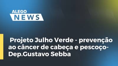 Imagem de capa do vídeo - Projeto Julho Verde - prevenção ao câncer de cabeça e pescoço- Dep.Gustavo Sebba