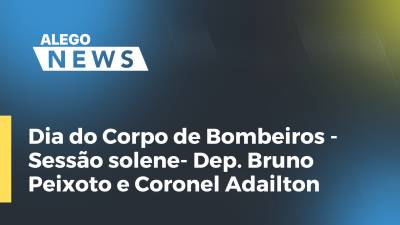 Imagem de capa do vídeo - Dia do Corpo de Bombeiros - Sessão solene- Dep. Bruno Peixoto e Coronel Adailton