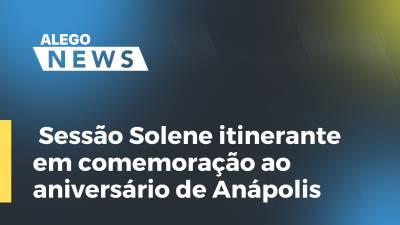 Imagem de capa do vídeo - Sessão Solene itinerante em comemoração ao aniversário de Anápolis