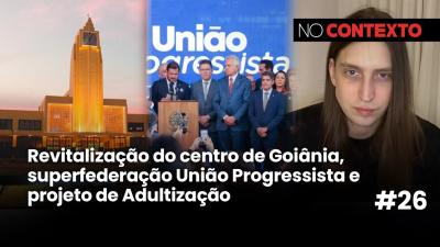 No Contexto #26 | Revitalização do Centro, federação União Progressista e projeto de Adultização