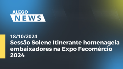 Imagem de capa do vídeo - Alego News Sessão Solene Itinerante homenageia embaixadores na Expo Fecomércio 2024