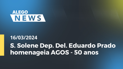 Imagem de capa do vídeo - Alego News S. Solene Dep. Del. Eduardo Prado homenageia AGOS - 50 anos